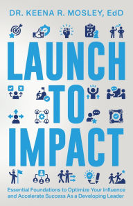 Title: Launch to Impact: : Essential Foundations to Optimize Your Influence and Accelerate Success as a Developing Leader, Author: Keena R Mosley