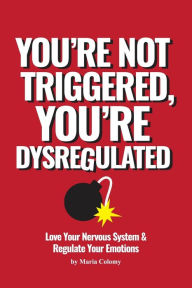 Title: You're Not Triggered, You're Dysregulated: Managing The Nervous System & Regulating Emotions, Author: Maria Colomy