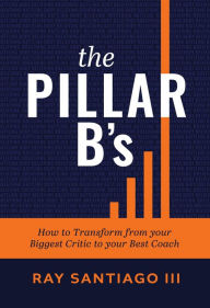 Title: The Pillar B's: How to Transform from your Biggest Critic to your Best Coach, Author: Ray Santiago