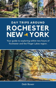 Title: Day Trips Around Rochester, New York: Your guide to exploring within two hours of Rochester and the Finger Lakes region., Author: Debi Bower