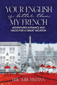 Title: Your English is Better Than My French: Adventures in France, Author: Eric Kirchmann