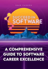 Title: Succeed In Software: A Comprehensive Guide To Software Career Excellence, Author: Sean Cannon