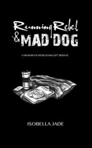 Title: Running Rebel & Mad Dog, A Memoir of Heirlooms Left Behind, Author: Isobella Jade