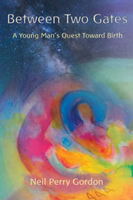 Title: Between Two Gates: A Young Man's Quest Toward Birth, Author: Neil Perry Gordon
