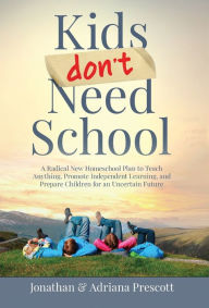 Title: Kids Don't Need School: A Radical New Homeschool Plan to Teach Anything, Promote Independent Learning, and Prepare Children for an Uncertain Future, Author: Jonathan Prescott