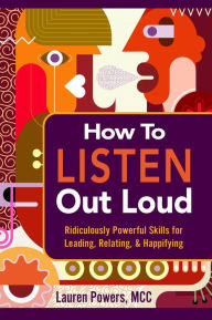 Title: How to Listen Out Loud: Ridiculously Powerful Skills for Leading, Relating, & Happifying, Author: Lauren Powers