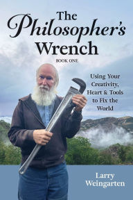 Title: The Philosopher's Wrench: Using Your Creativity, Heart & Tools to Fix the World, Author: Larry Weingarten