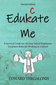 Title: EDUKATE ME: A Survival Guide for All New School Employees Unspoken Rules for Working in a School, Author: Ed Yergalonis