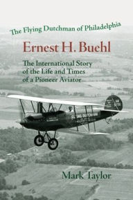 Title: The Flying Dutchman of Philadelphia, Ernest H. Buehl.: The international story of the life and times of a pioneer aviator., Author: Mark Taylor