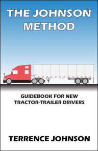 Title: The Johnson Method: Guidebook For New Tractor-Trailer Drivers, Author: Terrence Johnson