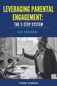 Title: Leveraging Parental Engagement: The 3-Step System For Teachers, Author: Yvonne Chimwaza