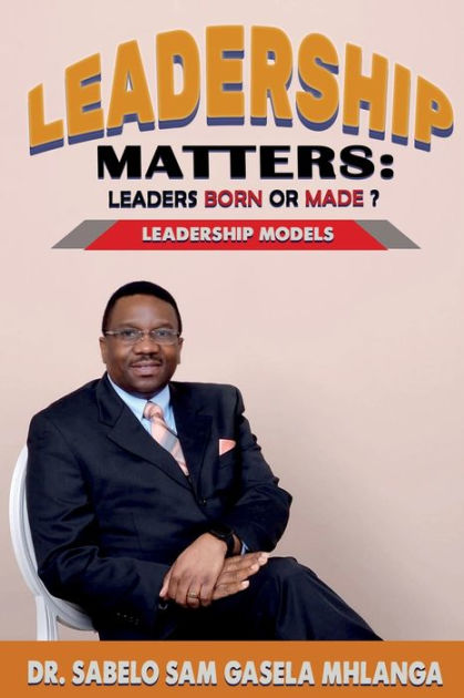 Leadership Matters Leaders Born Or Made?: Leadership Models By Dr 