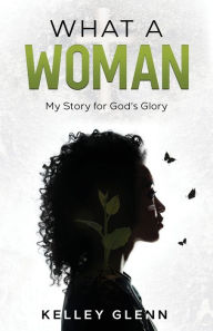 Title: What A Woman: My Story for God's Glory, Author: Kelley Glenn