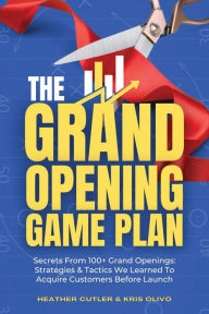 Title: The Grand Opening Game Plan: Secrets From 100+ Grand Openings: Strategies & Tactics We Learned To Acquire Customers Before Launch, Author: Kris Olivo