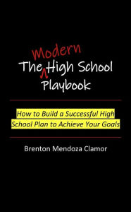Title: The Modern High School Playbook: How to Build a Successful High School Plan to Achieve Your Goals, Author: Brenton M Clamor