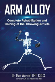 Title: Arm Alloy: Complete Rehabilitation and Training of the Throwing Athlete, Author: Max Wardell
