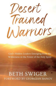 Title: Desert Trained Warriors: God's Hidden Leaders Emerging from the Wilderness in the Power of the Holy Spirit, Author: Beth Swiger
