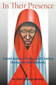 Title: In Their Presence: Untold Stories of Women and Children During the AIDS Epidemic, Author: Dale Napolin Bratter