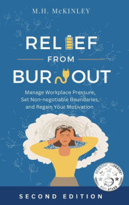 Title: Relief From Burnout: Manage Workplace Pressure, Set Non-negotiable Boundaries, and Restore Your Motivation, Author: M.H. McKinley