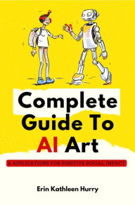 Title: Complete Guide To AI Art: & Applications For Positive Social Impact, Author: Erin Kathleen Hurry