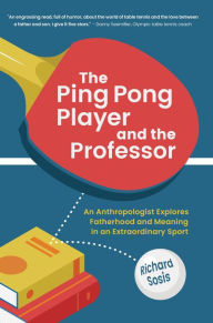 Title: The Ping Pong Player and the Professor: An Anthropologist Explores Fatherhood and Meaning in an Extraordinary Sport, Author: Richard Sosis