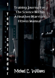 Title: 1-Year Calendar Training Journal for The Science Within A Heathen Warriors Fitness Manual, Author: Michael C. Williams