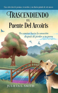 Title: Trascendiendo El Puente Del Arcoiris: Tu camino hacia la sanación después de perder a tu perro, Author: Julieta Smith