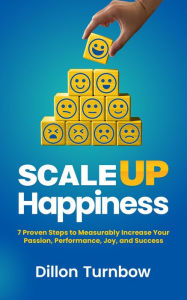 Title: Scale Up Happiness: 7 Proven Steps to Measurably Increase Your Passion, Performance, Joy, and Success, Author: Dillon Turnbow