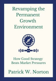 Title: Revamping the Permanent Growth Environment: How Good Strategy Beats Market Pressures, Author: Patrick Norton