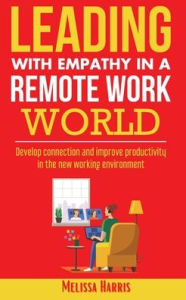 Title: Leading With Empathy in a Remote Work World: Develop connection & improve productivity in the new working environment, Author: Melissa Harris