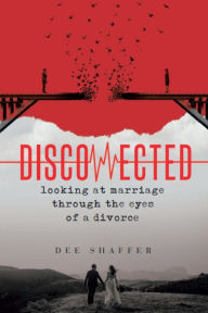 Title: DISCONNECTED - LOOKING AT MARRIAGE THROUGH THE EYES OF A DIVORCE, Author: Dee Shaffer