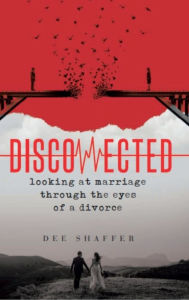 Title: DISCONNECTED - LOOKING AT MARRIAGE THROUGH THE EYES OF A DIVORCE, Author: Dee Shaffer