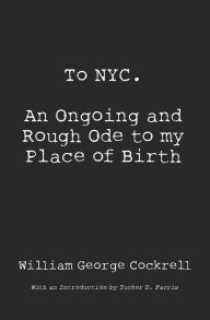Title: To NYC: An Ongoing and Rough Ode to my Place of Birth, Author: Tucker D Farris