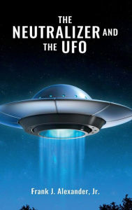 Title: THE NEUTRALIZER & THE UFO, Author: Frank J. Alexander Jr.