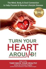 Title: Turn Your Heart Around!: The Mind, Body, & Soul Connection to Prevent & Reverse Lifestyle Disease, Author: Christen Kaplan