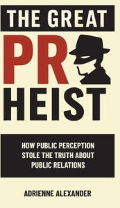 Title: The Great PR Heist: How Public Perception Stole the Truth About Public Relations, Author: Adrienne Alexander