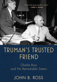 Title: Truman's Trusted Friend: Charlie Ross and His Remarkable Sisters, Author: John B. Ross