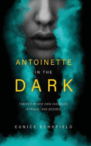 Title: Antoinette in the Dark: Trapped by Her Own Fantasies, Intrigue, and Desires, Author: Eunice Schofield