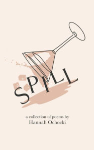 Title: Spill: A collection of poems by Hannah Ochocki, Author: Hannah C Ochocki