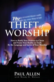 Title: The Theft of Worship: How to Ratify Your Position in Christ and Frame Your Reality In Truth By the Language and Lyrics of Your Worship, Author: Paul Allen