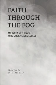 Title: Faith Through the Fog: My Journey Through Nine Unbearable Losses, Author: Fran Figley