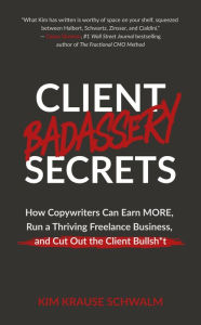 Title: Client Badassery Secrets: How Copywriters Can Earn MORE, Run a Thriving Freelance Business, and Cut Out the Client Bullsh*t, Author: Kim Krause Schwalm