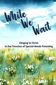 Title: While We Wait: Clinging to Christ in the Trenches of Special-Needs Parenting, Author: Celeste Shally