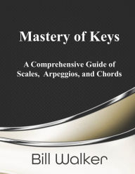Title: Mastery of Keys: A Comprehensive Guide of Scales, Arpeggios and Chords, Author: Bill  Walker