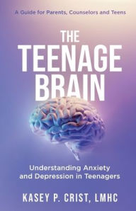 Title: The Teenage Brain: Understanding Anxiety and Depression in Teenagers: A Guide for Parents, Counselors and Teens, Author: Kasey  P. Crist