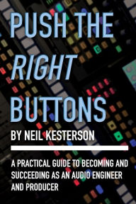 Title: Push the Right Buttons: A Practical Guide to Becoming and Succeeding as an Audio Engineer and Producer, Author: Neil Kesterson
