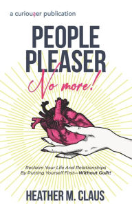 Title: People Pleaser No More!: Reclaim Your Life And Relationships By Putting Yourself First-Without Guilt!, Author: Heather Claus