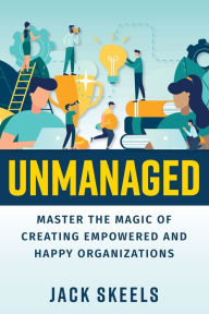 Title: Unmanaged: Master the Magic of Creating Empowered and Happy Organizations:, Author: Jack Skeels