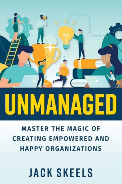 Unmanaged: Master the Magic of Creating Empowered and Happy Organizations:
