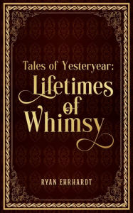 Title: Tales of Yesteryear: Lifetimes of Whimsy, Author: Ryan P Ehrhardt